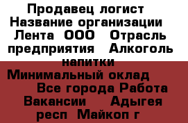 Продавец-логист › Название организации ­ Лента, ООО › Отрасль предприятия ­ Алкоголь, напитки › Минимальный оклад ­ 30 000 - Все города Работа » Вакансии   . Адыгея респ.,Майкоп г.